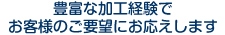 豊富な加工経験でお客様のご要望にお応えします