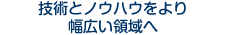 技術とノウハウをより幅広い領域へ