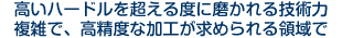 高いハードルを超える度に磨かれる技術力。複雑で、高精度な加工が求められる領域で