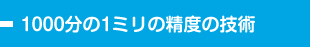 1000分の1ミリの精度の技術