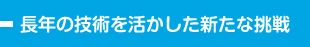 長年の技術を活かした新たな挑戦