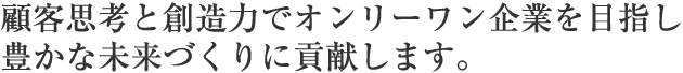 顧客思考と創造力でオンリーワン企業を目指し、豊かな未来づくりに貢献します。