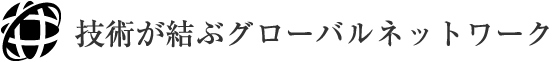 技術が結ぶグローバルネットワーク