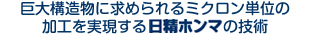 巨大構造物に求められるミクロン単位の加工を実現するHOMMAの技術